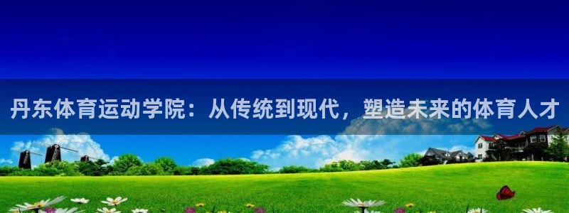 欧亿体育官方正版app娱乐平台:丹东体育运动学院:从传统到现