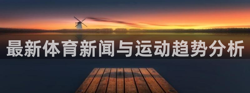 欧亿体育官方正版app神州:最新体育新闻与运动趋势分析